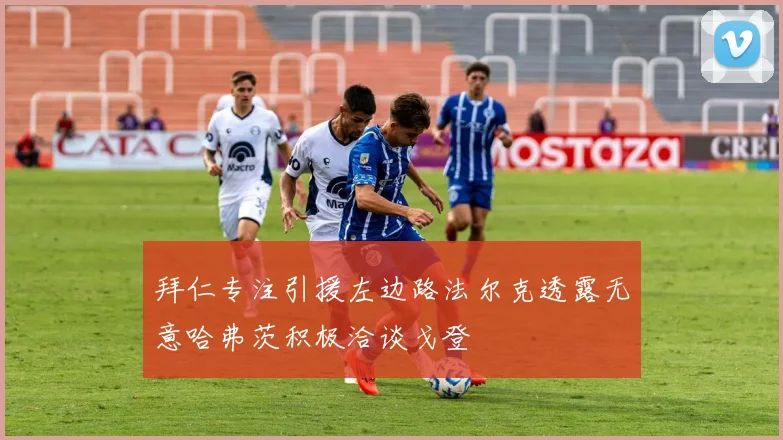 拜仁专注引援左边路法尔克透露无意哈弗茨积极洽谈戈登