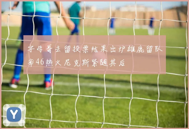 字母哥去留投票结果出炉雄鹿留队率46热火尼克斯紧随其后
