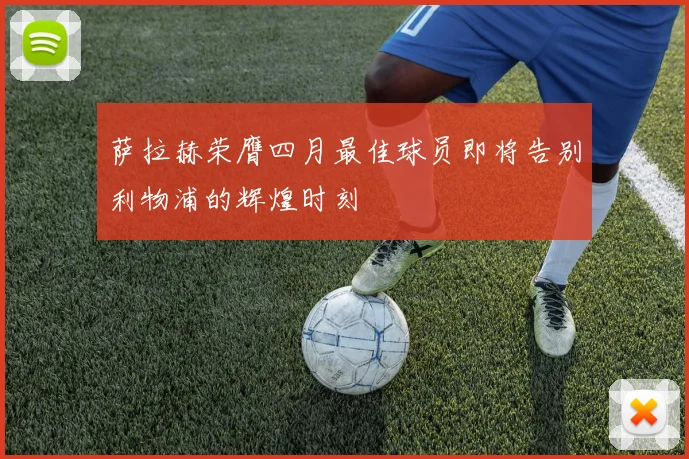 萨拉赫荣膺四月最佳球员即将告别利物浦的辉煌时刻