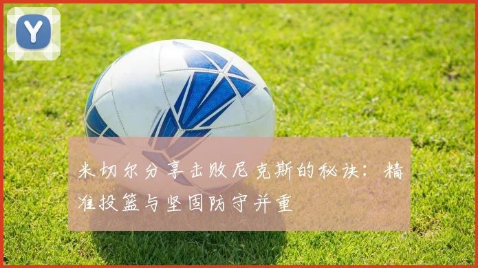 米切尔分享击败尼克斯的秘诀：精准投篮与坚固防守并重