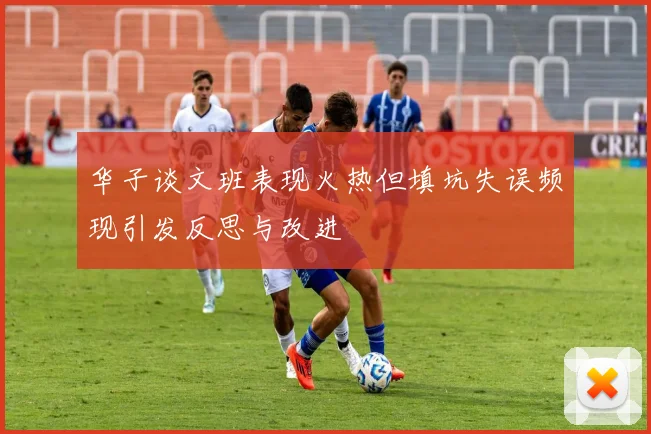 华子谈文班表现火热但填坑失误频现引发反思与改进