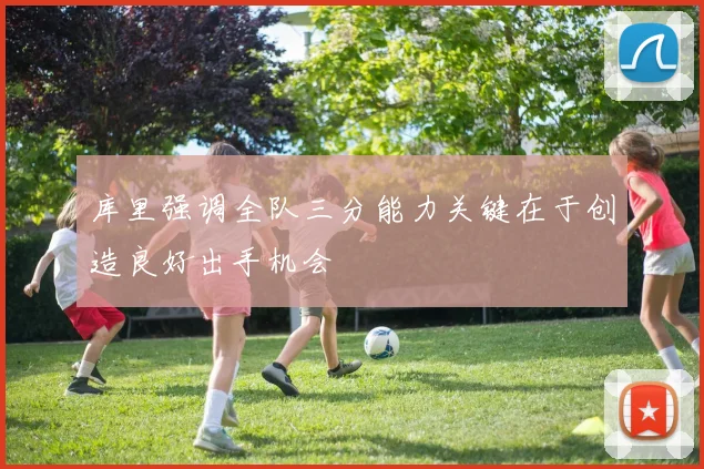 库里强调全队三分能力关键在于创造良好出手机会