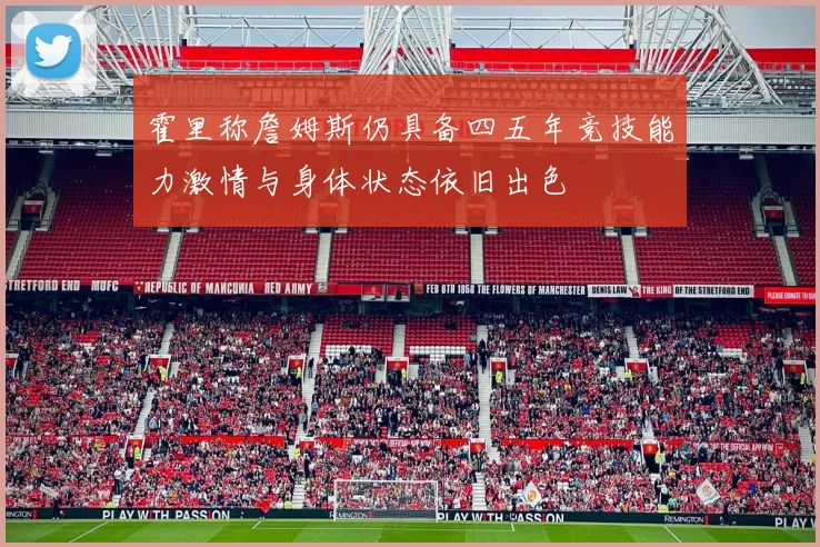 霍里称詹姆斯仍具备四五年竞技能力激情与身体状态依旧出色