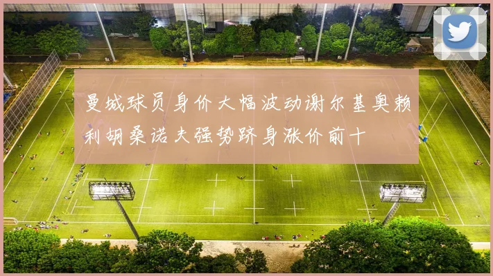 曼城球员身价大幅波动谢尔基奥赖利胡桑诺夫强势跻身涨价前十