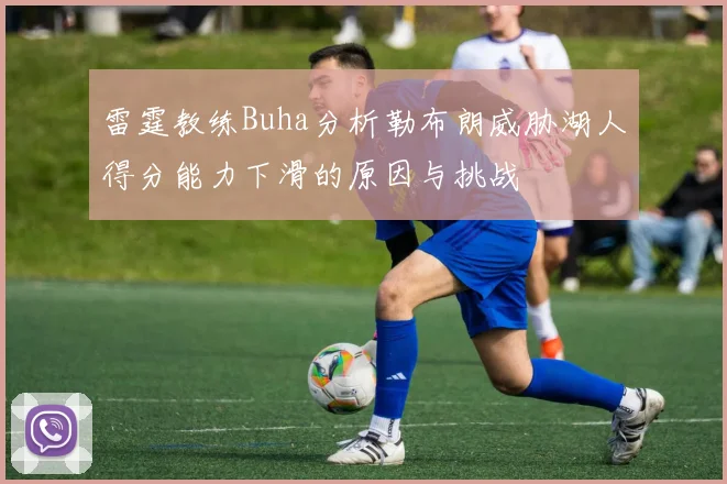 雷霆教练Buha分析勒布朗威胁湖人得分能力下滑的原因与挑战