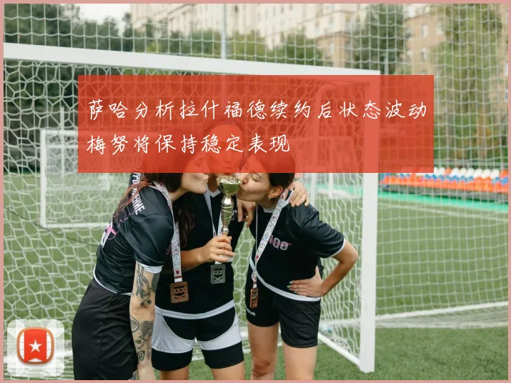 萨哈分析拉什福德续约后状态波动梅努将保持稳定表现