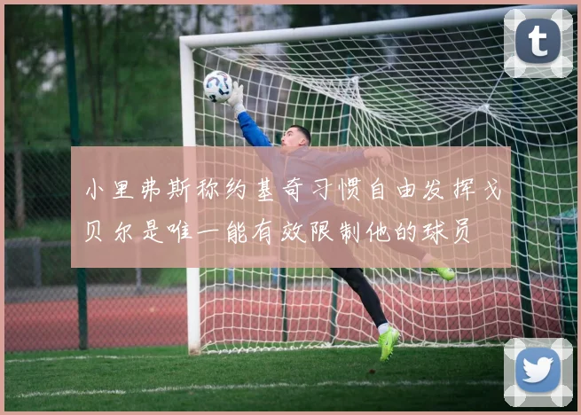 小里弗斯称约基奇习惯自由发挥戈贝尔是唯一能有效限制他的球员