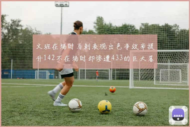 文班在场时马刺表现出色净效率提升142不在场时却惨遭433的巨大落差